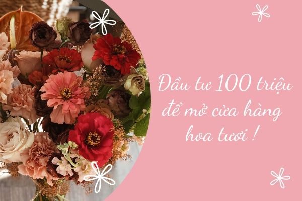 Có 100 triệu nên đầu tư gì? Đầu tư mở cửa hàng hoa tươi!