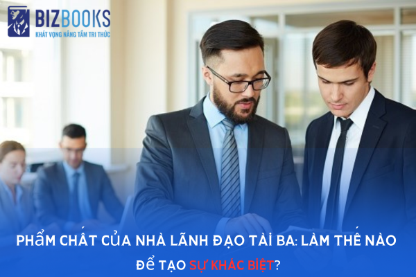 Phẩm chất của nhà lãnh đạo tài ba: Làm thế nào để tạo SỰ KHÁC BIỆT?