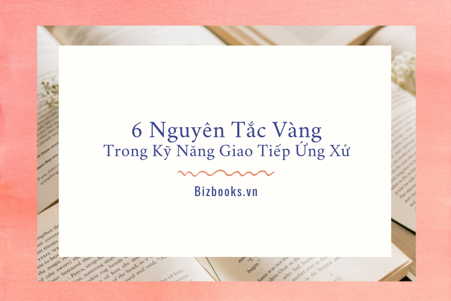 6 Nguyên Tắc Vàng Cần Tuân Thủ Trong Kỹ Năng Giao Tiếp Ứng Xử