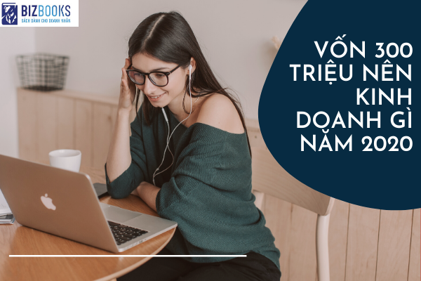 Vốn 300 triệu nên kinh doanh gì năm 2020 mang lại hiệu quả cao?