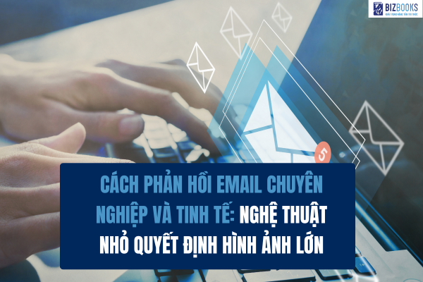 Cách phản hồi email chuyên nghiệp và tinh tế: Nghệ thuật nhỏ quyết định hình ảnh lớn