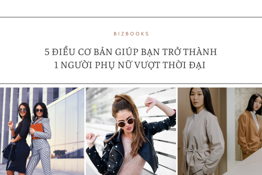 Thế Nào Là Một Người Phụ Nữ Hiện Đại? 5 Điều Cơ Bản Giúp Bạn Trở Thành 1 Người Phụ Nữ Vượt Thời Đại