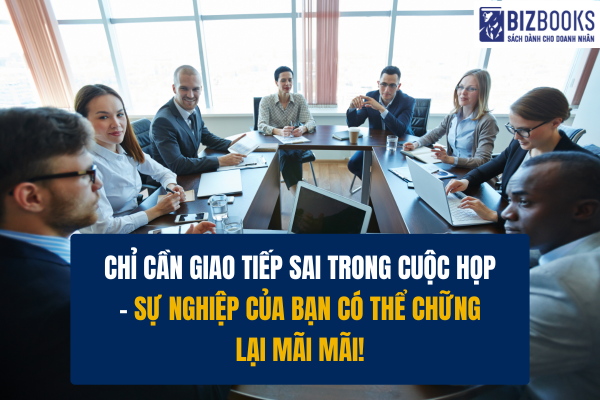 Chỉ cần giao tiếp sai trong cuộc họp – sự nghiệp của bạn có thể chững lại mãi mãi!