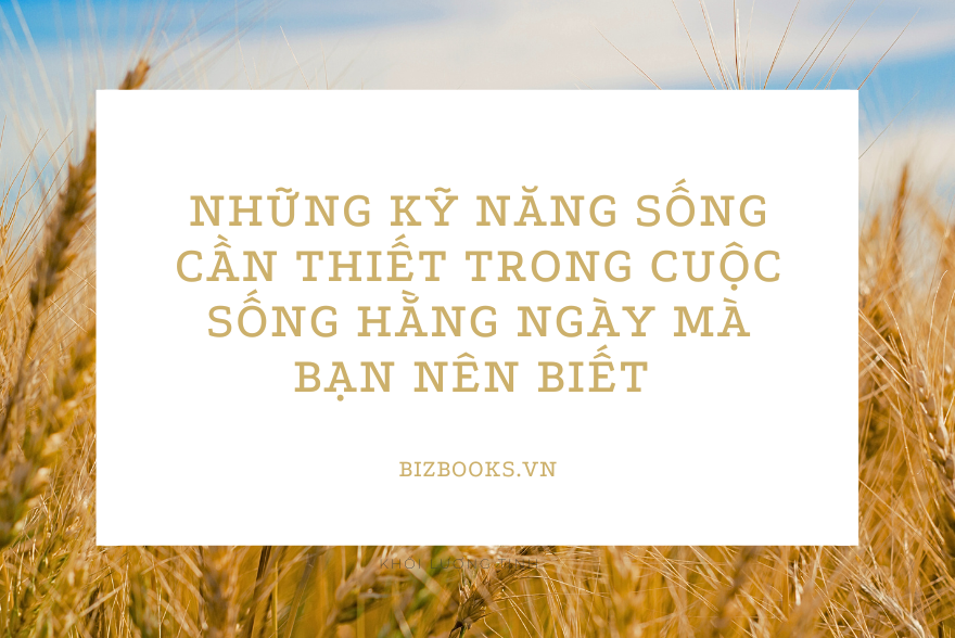 Những Kỹ Năng Sống Cần Thiết Trong Cuộc Sống Hằng Ngày Mà Bạn Nên Biết