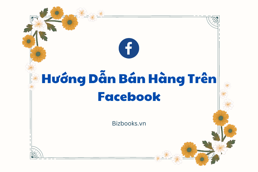 Hướng Dẫn Bán Hàng Trên Facebook Chốt Đơn Khủng