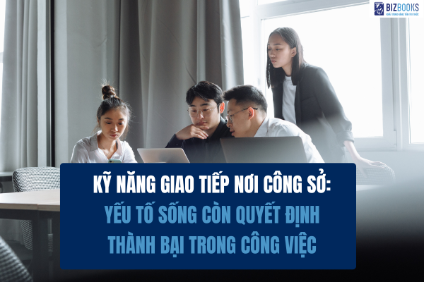 Kỹ năng giao tiếp nơi công sở: Yếu tố sống còn quyết định thành bại trong công việc