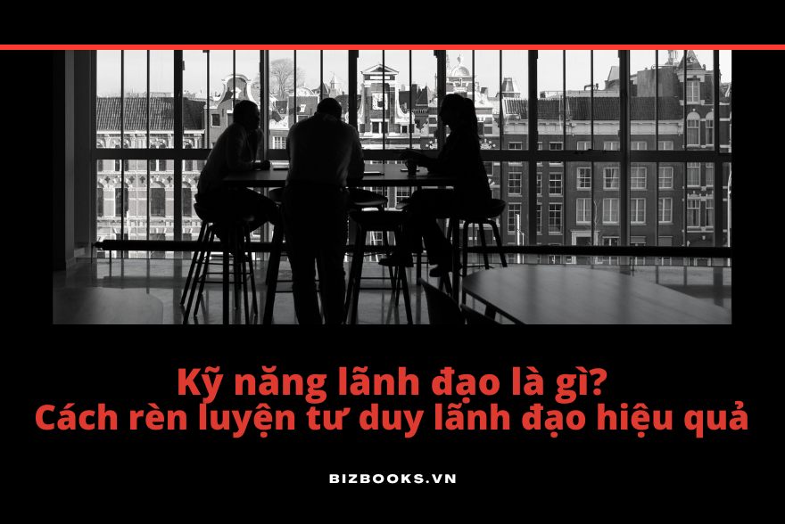 Kỹ năng lãnh đạo là gì? Cách rèn luyện tư duy lãnh đạo hiệu quả