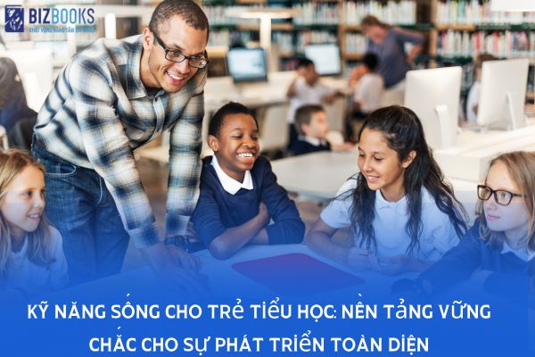 Kỹ năng sống cho trẻ tiểu học: Nền tảng vững chắc cho sự phát triển toàn diện