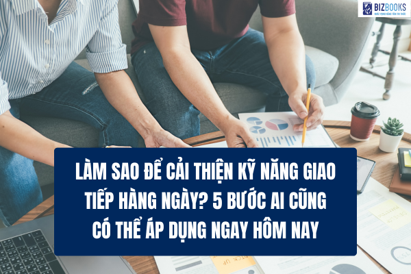 Làm sao để cải thiện kỹ năng giao tiếp hàng ngày? 5 bước ai cũng có thể áp dụng ngay hôm nay