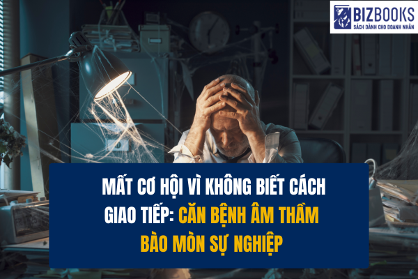 Mất cơ hội vì không biết cách giao tiếp: Căn bệnh âm thầm bào mòn sự nghiệp