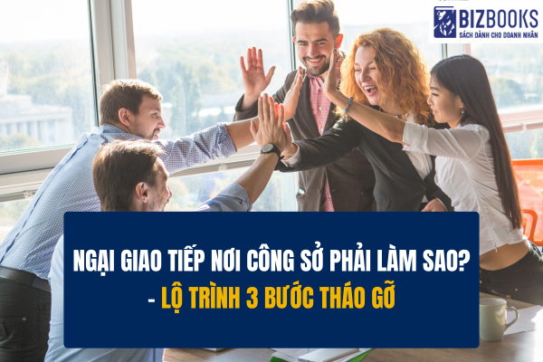 Ngại giao tiếp nơi công sở phải làm sao? 3 bước giúp bạn tự tin và hòa nhập dễ dàng