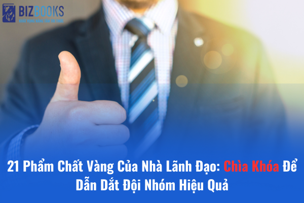 21 Phẩm Chất Vàng Của Nhà Lãnh Đạo: Chìa Khóa Để Dẫn Dắt Đội Nhóm Hiệu Quả