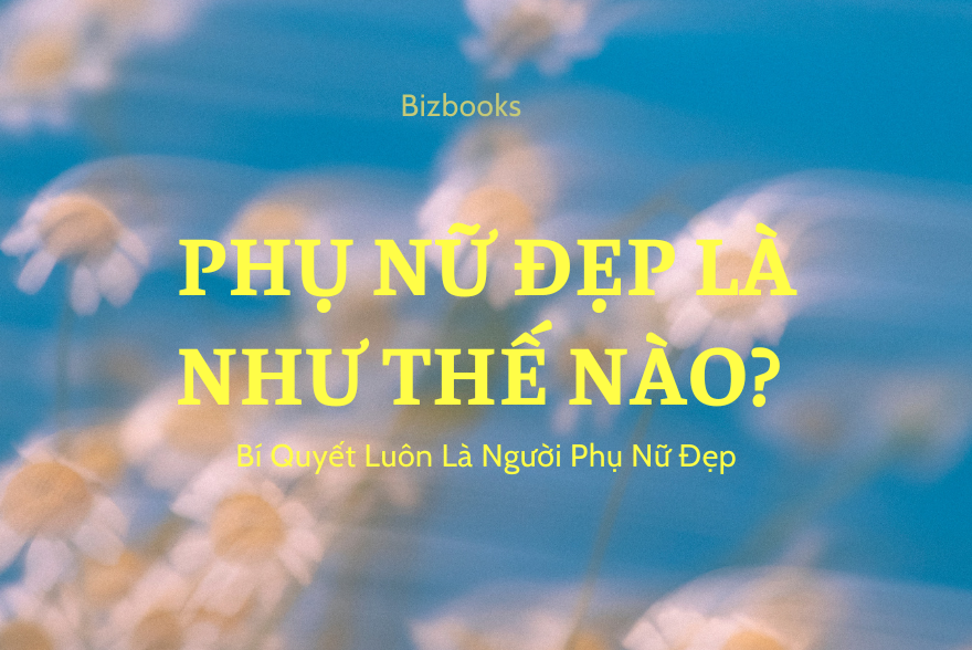 Phụ Nữ Đẹp Là Như Thế Nào? Bí Quyết Luôn Là Người Phụ Nữ Đẹp