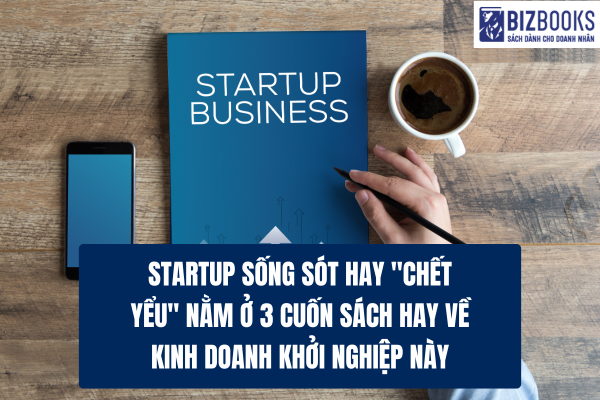 Startup sống sót hay "chết yểu" nằm ở 3 cuốn sách hay về kinh doanh khởi nghiệp này