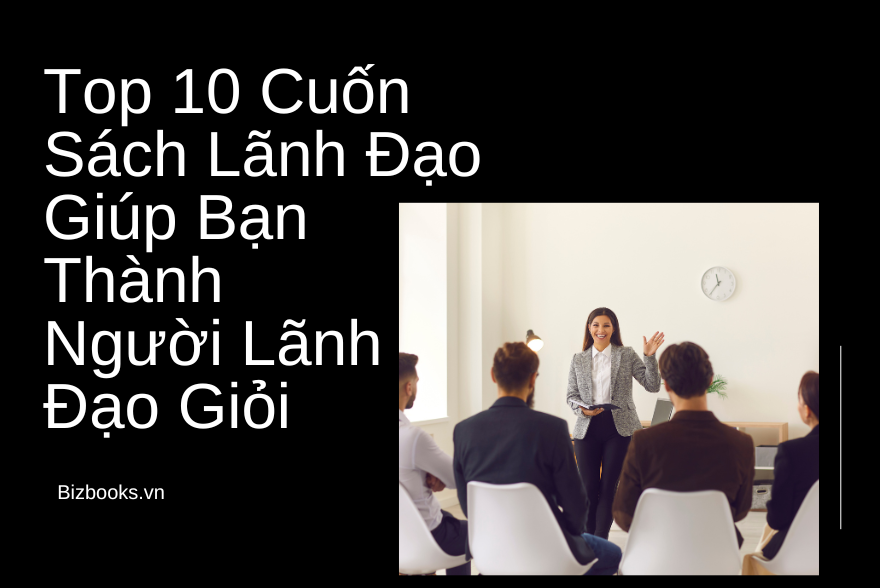 Top 10 Cuốn Sách Lãnh Đạo Giúp Bạn Thành Người Lãnh Đạo Giỏi