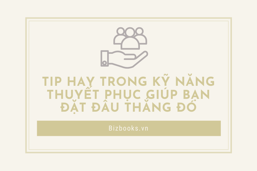Tip Hay Trong Kỹ Năng Thuyết Phục Giúp Bạn Đặt Đâu Thắng Đó
