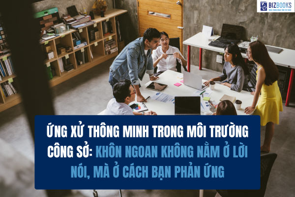 Ứng xử thông minh trong môi trường công sở: Khôn ngoan không nằm ở lời nói, mà ở cách bạn phản ứng